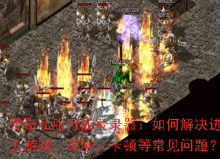 传奇私服万能登录器:如何解决进不去游戏、花屏、卡顿等常见问题? 传奇私服万能登录器:如何解决进不去游戏、花屏、卡顿等常见问题?