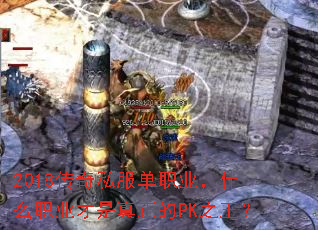 2018传奇私服单职业,什么职业才是真正的PK之王? 2018传奇私服单职业,什么职业才是真正的PK之王?