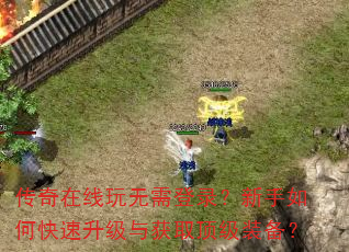 传奇在线玩无需登录?新手如何快速升级与获取顶级装备? 传奇在线玩无需登录?新手如何快速升级与获取顶级装备?