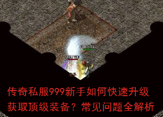 传奇私服999新手如何快速升级获取顶级装备?常见问题全解析 传奇私服999新手如何快速升级获取顶级装备?常见问题全解析