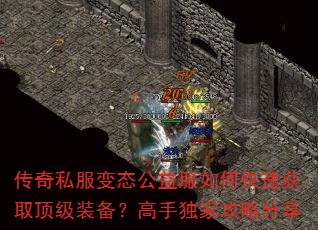 传奇私服变态公益服如何快速获取顶级装备?高手独家攻略分享 传奇私服变态公益服如何快速获取顶级装备?高手独家攻略分享