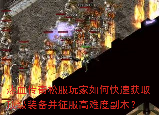 热血传奇松服玩家如何快速获取顶级装备并征服高难度副本? 热血传奇松服玩家如何快速获取顶级装备并征服高难度副本?