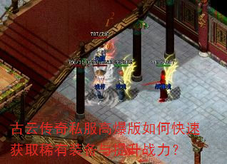 古云传奇私服高爆版如何快速获取稀有装备与提升战力? 古云传奇私服高爆版如何快速获取稀有装备与提升战力?