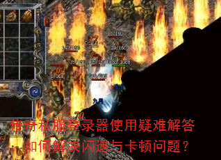 传奇私服登录器使用疑难解答:如何解决闪退与卡顿问题? 传奇私服登录器使用疑难解答:如何解决闪退与卡顿问题?