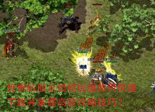 传奇私服永恒耐玩版如何快速下载并掌握高效攻略技巧? 传奇私服永恒耐玩版如何快速下载并掌握高效攻略技巧?