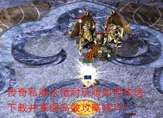 传奇私服永恒耐玩版如何快速下载并掌握高效攻略技巧? 传奇私服永恒耐玩版如何快速下载并掌握高效攻略技巧?
