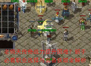 老倚天传奇战力提升困难?新手必看职业选择与装备获取全解析 老倚天传奇战力提升困难?新手必看职业选择与装备获取全解析