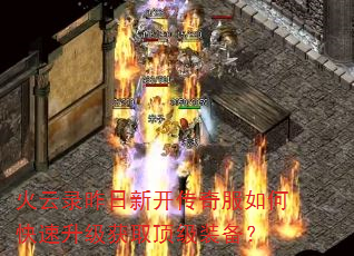 火云录昨日新开传奇服如何快速升级获取顶级装备? 火云录昨日新开传奇服如何快速升级获取顶级装备?