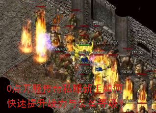 0点开服传奇私服新手如何快速提升战力与装备等级? 0点开服传奇私服新手如何快速提升战力与装备等级?