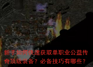 新手如何快速获取单职业公益传奇顶级装备?必备技巧有哪些? 新手如何快速获取单职业公益传奇顶级装备?必备技巧有哪些?