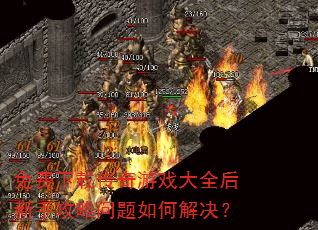 免费下载传奇游戏大全后新手攻略问题如何解决? 免费下载传奇游戏大全后新手攻略问题如何解决?