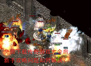 免费下载传奇游戏大全后新手攻略问题如何解决? 免费下载传奇游戏大全后新手攻略问题如何解决?