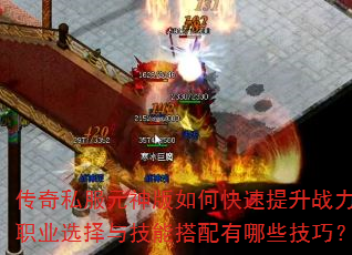 传奇私服元神版如何快速提升战力?职业选择与技能搭配有哪些技巧? 传奇私服元神版如何快速提升战力?职业选择与技能搭配有哪些技巧?