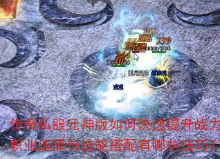 传奇私服元神版如何快速提升战力?职业选择与技能搭配有哪些技巧? 传奇私服元神版如何快速提升战力?职业选择与技能搭配有哪些技巧?