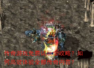 传奇游戏免费试玩全攻略?如何高效体验全部传奇内容? 传奇游戏免费试玩全攻略?如何高效体验全部传奇内容?