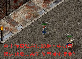 合击传奇私服1.80版本中如何快速获取顶级装备与强化技能? 合击传奇私服1.80版本中如何快速获取顶级装备与强化技能?