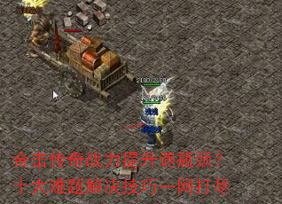 合击传奇战力提升遇瓶颈?十大难题解决技巧一网打尽 合击传奇战力提升遇瓶颈?十大难题解决技巧一网打尽