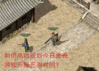 如何高效规划今日传奇游戏开服开测时间? 如何高效规划今日传奇游戏开服开测时间?