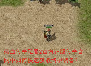 热血传奇私服2官方正版传奇官网中如何快速获取终极装备? 热血传奇私服2官方正版传奇官网中如何快速获取终极装备?