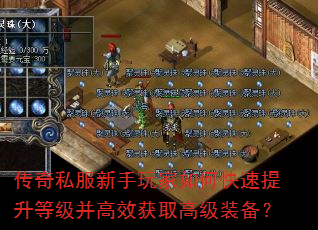 传奇私服新手玩家如何快速提升等级并高效获取高级装备? 传奇私服新手玩家如何快速提升等级并高效获取高级装备?