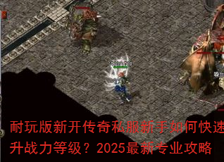 耐玩版新开传奇私服新手如何快速提升战力等级?2025最新专业攻略 耐玩版新开传奇私服新手如何快速提升战力等级?2025最新专业攻略