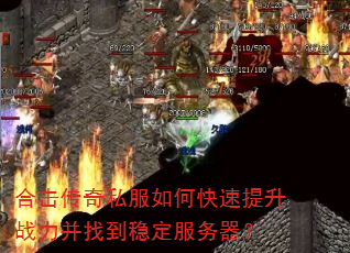 合击传奇私服如何快速提升战力并找到稳定服务器? 合击传奇私服如何快速提升战力并找到稳定服务器?