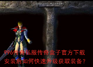 996传奇私服传奇盒子官方下载安装后如何快速升级获取装备? 996传奇私服传奇盒子官方下载安装后如何快速升级获取装备?