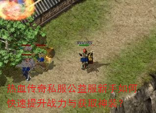 热血传奇私服公益服新手如何快速提升战力与获取神装? 热血传奇私服公益服新手如何快速提升战力与获取神装?
