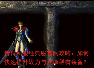 传奇私服经典服官网攻略:如何快速提升战力与获取稀有装备? 传奇私服经典服官网攻略:如何快速提升战力与获取稀有装备?