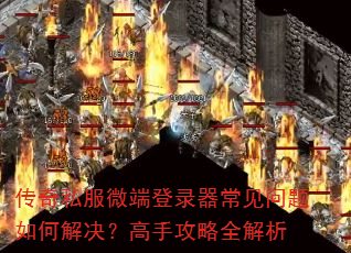 传奇私服微端登录器常见问题如何解决?高手攻略全解析 传奇私服微端登录器常见问题如何解决?高手攻略全解析