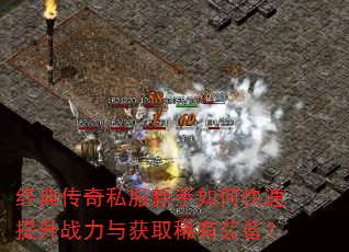 经典传奇私服新手如何快速提升战力与获取稀有装备? 经典传奇私服新手如何快速提升战力与获取稀有装备?