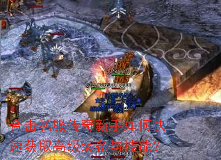 合击私服传奇新手如何快速获取高级装备与技能? 合击私服传奇新手如何快速获取高级装备与技能?