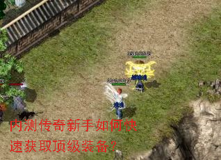 内测传奇新手如何快速获取顶级装备? 内测传奇新手如何快速获取顶级装备?