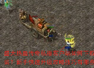 盛大热血传奇私服客户端如何下载安装?新手快速升级攻略技巧有哪些? 盛大热血传奇私服客户端如何下载安装?新手快速升级攻略技巧有哪些?