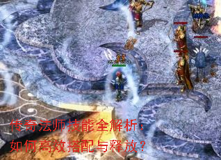 传奇法师技能全解析:如何高效搭配与释放? 传奇法师技能全解析:如何高效搭配与释放?