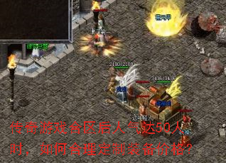 传奇游戏合区后人气达50人时,如何合理定制装备价格? 传奇游戏合区后人气达50人时,如何合理定制装备价格?