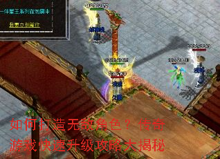 如何打造无敌角色?传奇游戏快速升级攻略大揭秘 如何打造无敌角色?传奇游戏快速升级攻略大揭秘