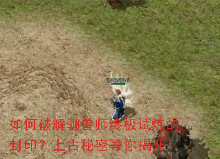 如何破解驯兽师终极试炼的封印?上古秘密等你揭开 如何破解驯兽师终极试炼的封印?上古秘密等你揭开