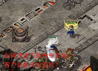 如何快速下载传奇游戏客户端并开始冒险? 如何快速下载传奇游戏客户端并开始冒险?