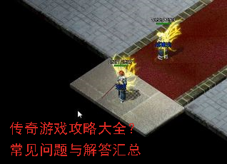 传奇游戏攻略大全?常见问题与解答汇总 传奇游戏攻略大全?常见问题与解答汇总