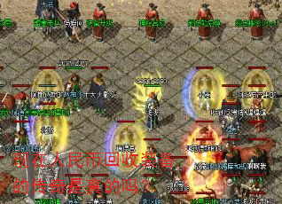 现在人民币回收装备的传奇是真的吗? 现在人民币回收装备的传奇是真的吗?