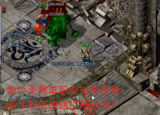 傲世杀戮单职业迷失传奇新手如何快速提升战力? 傲世杀戮单职业迷失传奇新手如何快速提升战力?