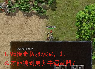 1.95传奇私服玩家,怎么才能搞到更多牛逼武器? 1.95传奇私服玩家,怎么才能搞到更多牛逼武器?
