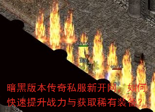 暗黑版本传奇私服新开网,如何快速提升战力与获取稀有装备? 暗黑版本传奇私服新开网,如何快速提升战力与获取稀有装备?