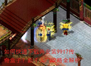 如何快速下载并安装9917传奇盒子?新手入门攻略全解析 如何快速下载并安装9917传奇盒子?新手入门攻略全解析