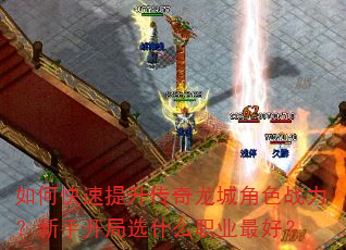 如何快速提升传奇龙城角色战力?新手开局选什么职业最好? 如何快速提升传奇龙城角色战力?新手开局选什么职业最好?