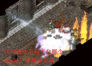 传奇游戏下载平台哪个app好?求推荐攻略 传奇游戏下载平台哪个app好?求推荐攻略