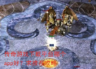 传奇游戏下载平台哪个app好?求推荐攻略 传奇游戏下载平台哪个app好?求推荐攻略