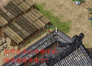 如何在天心传奇手机版快速提升战力? 如何在天心传奇手机版快速提升战力?