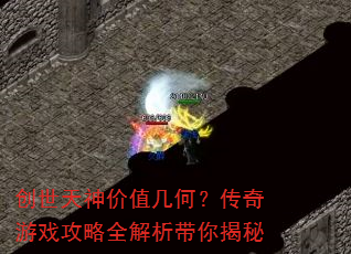 创世天神价值几何?传奇游戏攻略全解析带你揭秘 创世天神价值几何?传奇游戏攻略全解析带你揭秘